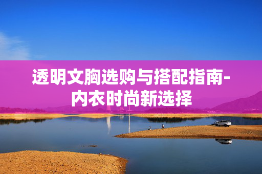 透明文胸选购与搭配指南-内衣时尚新选择 透明文胸选购与搭配指南-内衣时尚新选择