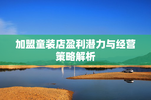加盟童装店盈利潜力与经营策略解析