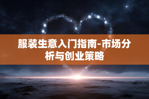 服装生意入门指南-市场分析与创业策略 服装生意入门指南-市场分析与创业策略