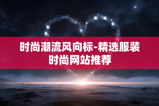 时尚潮流风向标-精选服装时尚网站推荐 时尚潮流风向标-精选服装时尚网站推荐