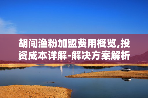 胡闯渔粉加盟费用概览,投资成本详解-解决方案解析