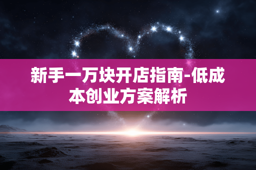 新手一万块开店指南-低成本创业方案解析 新手一万块开店指南-低成本创业方案解析