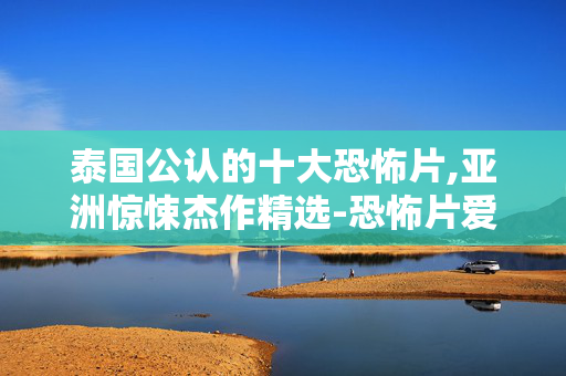 泰国公认的十大恐怖片,亚洲惊悚杰作精选-恐怖片爱好者必看指南 泰国公认的十大恐怖片,亚洲惊悚杰作精选-恐怖片爱好者必看指南