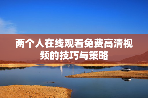 两个人在线观看免费高清视频的技巧与策略 两个人在线观看免费高清视频的技巧与策略