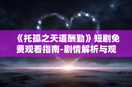 《托孤之天道酬勤》短剧免费观看指南-剧情解析与观看途径 《托孤之天道酬勤》短剧免费观看指南-剧情解析与观看途径