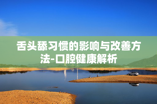 舌头舔习惯的影响与改善方法-口腔健康解析