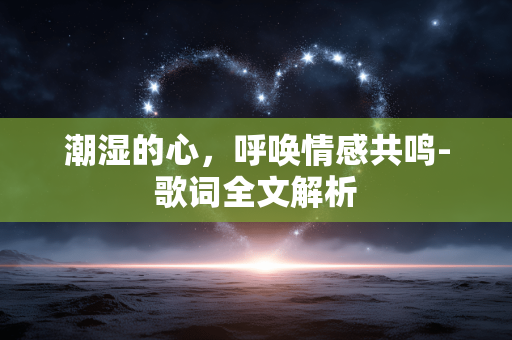 潮湿的心,呼唤情感共鸣-歌词全文解析 潮湿的心,呼唤情感共鸣-歌词全文解析