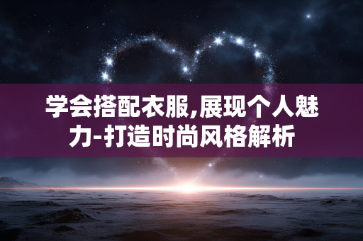 学会搭配衣服,展现个人魅力-打造时尚风格解析 学会搭配衣服,展现个人魅力-打造时尚风格解析