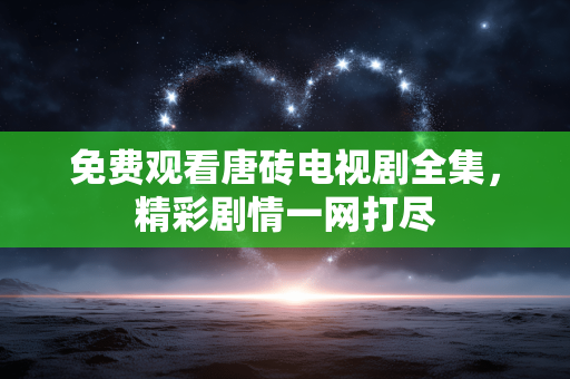 免费观看唐砖电视剧全集,精彩剧情一网打尽 免费观看唐砖电视剧全集,精彩剧情一网打尽