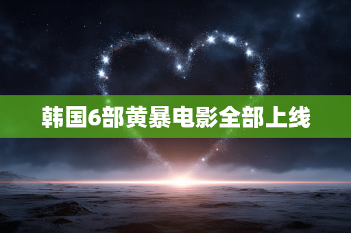 韩国6部黄暴电影全部上线