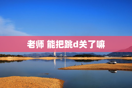 老师 能把跳d关了嘛 老师 能把跳d关了嘛