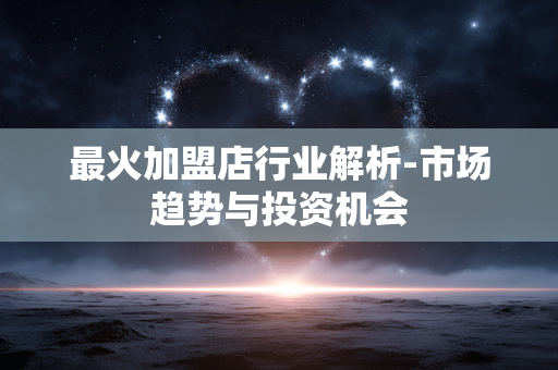 最火加盟店行业解析-市场趋势与投资机会