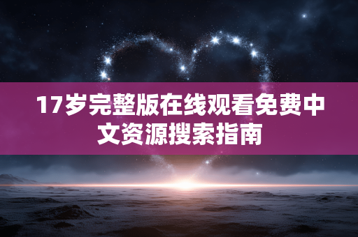17岁完整版在线观看免费中文资源搜索指南 17岁完整版在线观看免费中文资源搜索指南