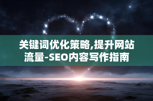 关键词优化策略,提升网站流量-SEO内容写作指南 关键词优化策略,提升网站流量-SEO内容写作指南