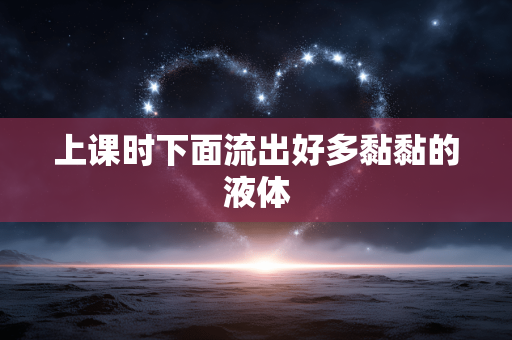 上课时下面流出好多黏黏的液体