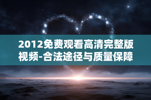 2012免费观看高清完整版视频-合法途径与质量保障解析