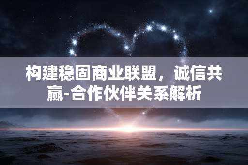 构建稳固商业联盟,诚信共赢-合作伙伴关系解析 构建稳固商业联盟,诚信共赢-合作伙伴关系解析