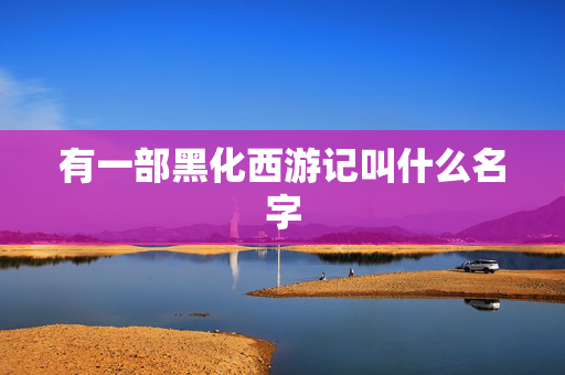 有一部黑化西游记叫什么名字 有一部黑化西游记叫什么名字
