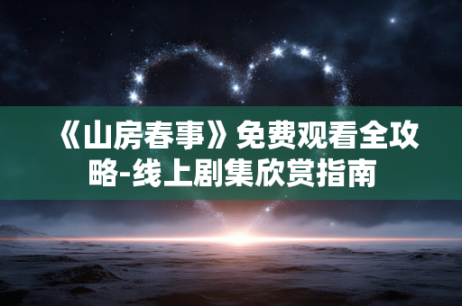 《山房春事》免费观看全攻略-线上剧集欣赏指南 《山房春事》免费观看全攻略-线上剧集欣赏指南