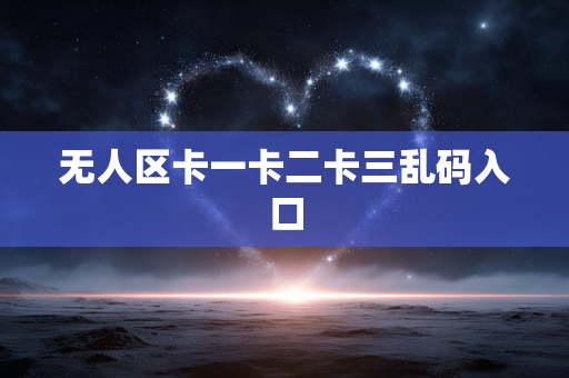 无人区卡一卡二卡三乱码入口