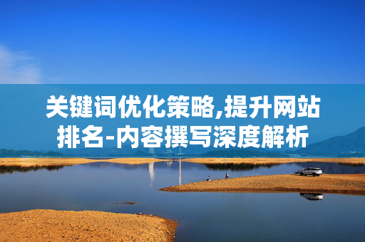 关键词优化策略,提升网站排名-内容撰写深度解析 关键词优化策略,提升网站排名-内容撰写深度解析