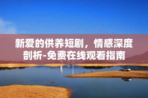 新爱的供养短剧，情感深度剖析-免费在线观看指南