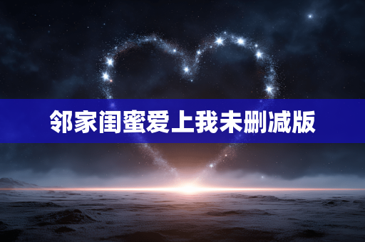 邻家闺蜜爱上我未删减版