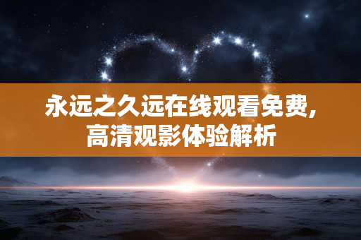 永远之久远在线观看免费,高清观影体验解析 永远之久远在线观看免费,高清观影体验解析