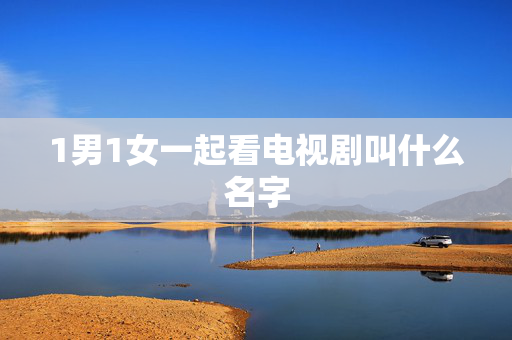 1男1女一起看电视剧叫什么名字 1男1女一起看电视剧叫什么名字