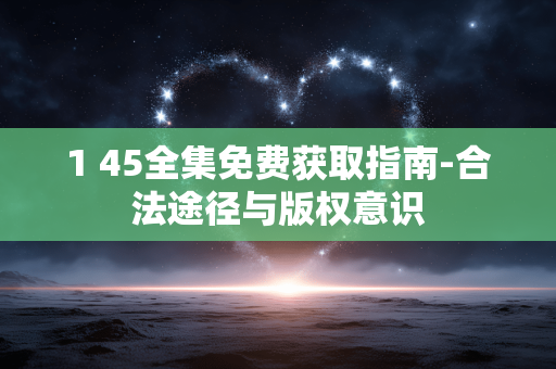 1 45全集免费获取指南-合法途径与版权意识