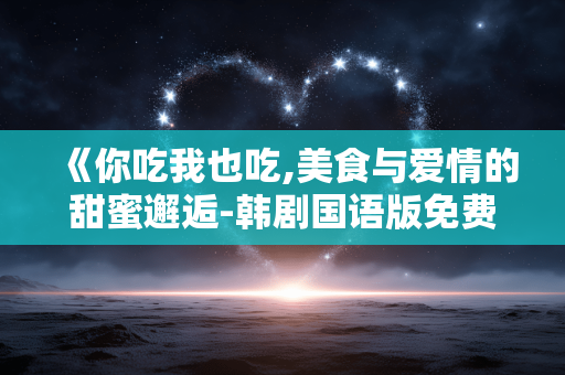 《你吃我也吃,美食与爱情的甜蜜邂逅-韩剧国语版免费观看全解析 《你吃我也吃,美食与爱情的甜蜜邂逅-韩剧国语版免费观看全解析