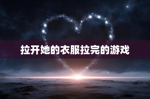 拉开她的衣服拉完的游戏