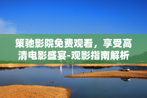 策驰影院免费观看,享受高清电影盛宴-观影指南解析 策驰影院免费观看,享受高清电影盛宴-观影指南解析