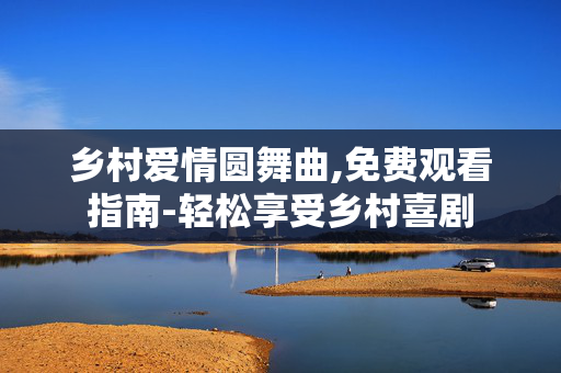 乡村爱情圆舞曲,免费观看指南-轻松享受乡村喜剧 乡村爱情圆舞曲,免费观看指南-轻松享受乡村喜剧