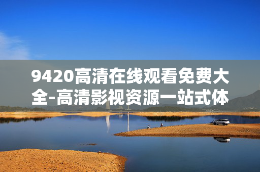 9420高清在线观看免费大全-高清影视资源一站式体验 9420高清在线观看免费大全-高清影视资源一站式体验