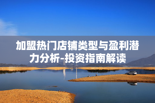 加盟热门店铺类型与盈利潜力分析-投资指南解读 加盟热门店铺类型与盈利潜力分析-投资指南解读