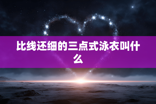 比线还细的三点式泳衣叫什么 比线还细的三点式泳衣叫什么