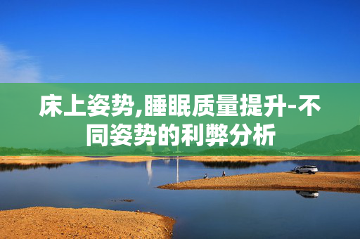 床上姿势,睡眠质量提升-不同姿势的利弊分析 床上姿势,睡眠质量提升-不同姿势的利弊分析