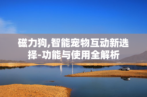 磁力狗,智能宠物互动新选择-功能与使用全解析 磁力狗,智能宠物互动新选择-功能与使用全解析