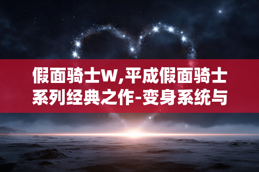 假面骑士W,平成假面骑士系列经典之作-变身系统与角色魅力解析