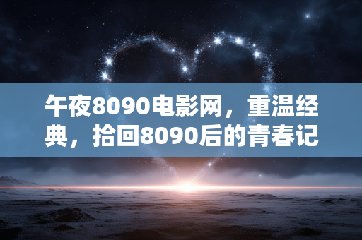 午夜8090电影网，重温经典，拾回8090后的青春记忆，午夜8090电影网，重温经典，拾回8090后的青春记忆