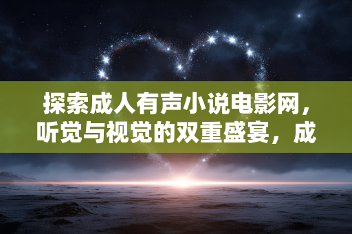 探索成人有声小说电影网，听觉与视觉的双重盛宴，成人有声小说电影网，听觉与视觉的双重盛宴