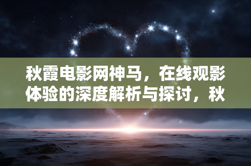 秋霞电影网神马,在线观影体验的深度解析与探讨,秋霞电影网神马,在线观影体验的深度解析与探讨 秋霞电影网神马,在线观影体验的深度解析与探讨,秋霞电影网神马,在线观影体验的深度解析与探讨