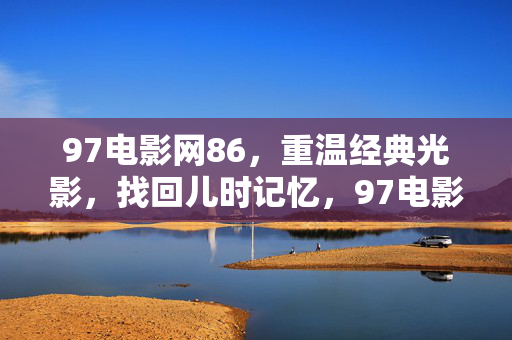 97电影网86,重温经典光影,找回儿时记忆,97电影网86,重温经典光影,找回儿时记忆 97电影网86,重温经典光影,找回儿时记忆,97电影网86,重温经典光影,找回儿时记忆
