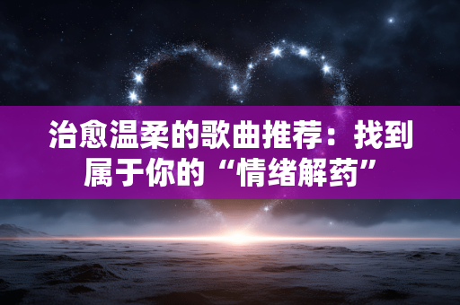 治愈温柔的歌曲推荐:找到属于你的“情绪解药” 治愈温柔的歌曲推荐:找到属于你的“情绪解药”