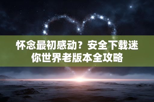 怀念最初感动?安全下载迷你世界老版本全攻略 怀念最初感动?安全下载迷你世界老版本全攻略