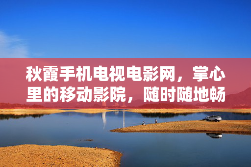 秋霞手机电视电影网,掌心里的移动影院,随时随地畅享光影,秋霞手机电视电影网,掌心里的移动影院 秋霞手机电视电影网,掌心里的移动影院,随时随地畅享光影,秋霞手机电视电影网,掌心里的移动影院