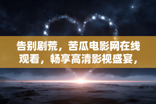 告别剧荒,苦瓜电影网在线观看,畅享高清影视盛宴,苦瓜电影网在线观看,告别剧荒,畅享高清影视盛宴 告别剧荒,苦瓜电影网在线观看,畅享高清影视盛宴,苦瓜电影网在线观看,告别剧荒,畅享高清影视盛宴