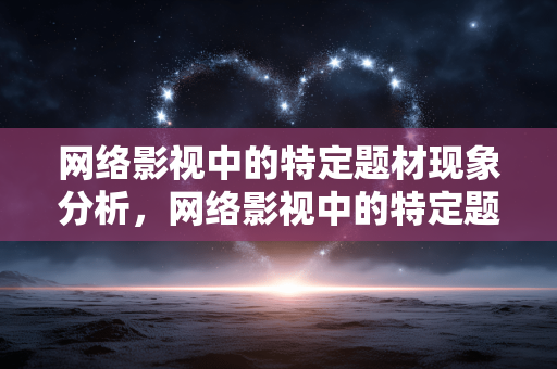 网络影视中的特定题材现象分析,网络影视中的特定题材现象分析 网络影视中的特定题材现象分析,网络影视中的特定题材现象分析