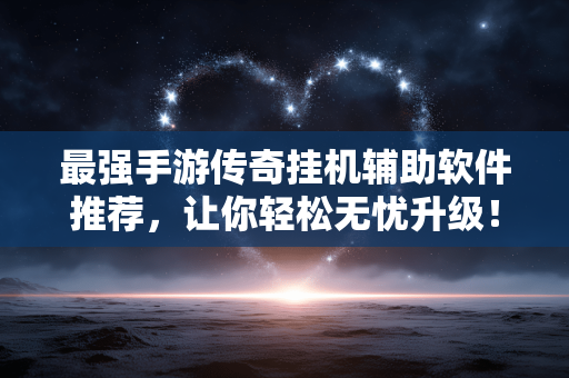 最强手游传奇挂机辅助软件推荐,让你轻松无忧升级! 最强手游传奇挂机辅助软件推荐,让你轻松无忧升级!